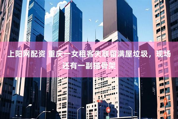 上阳网配资 重庆一女租客失联留满屋垃圾，现场还有一副猫骨架