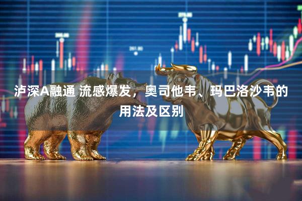 泸深A融通 流感爆发，奥司他韦、玛巴洛沙韦的用法及区别