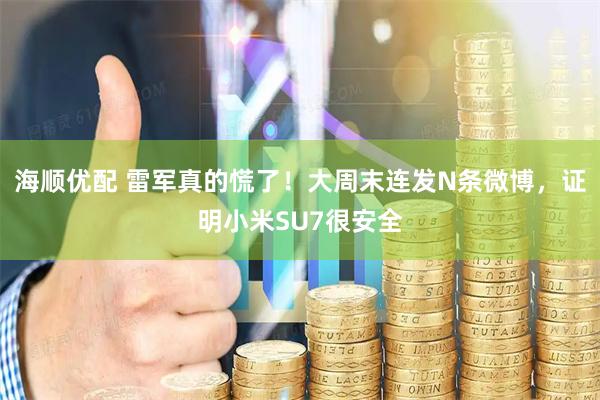 海顺优配 雷军真的慌了！大周末连发N条微博，证明小米SU7很安全
