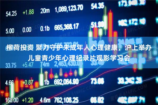 柳荷投资 聚力守护未成年人心理健康，沪上举办儿童青少年心理纪录片观影学习会