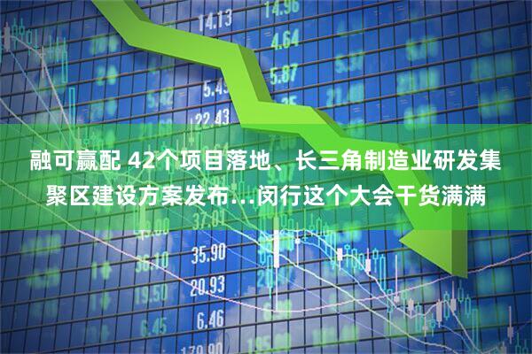 融可赢配 42个项目落地、长三角制造业研发集聚区建设方案发布…闵行这个大会干货满满