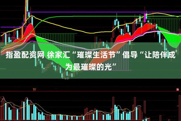 指盈配资网 徐家汇“璀璨生活节”倡导“让陪伴成为最璀璨的光”