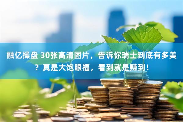 融亿操盘 30张高清图片，告诉你瑞士到底有多美？真是大饱眼福，看到就是赚到！