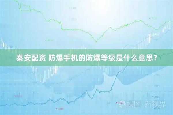秦安配资 防爆手机的防爆等级是什么意思？