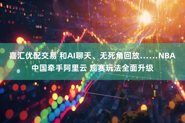 嘉汇优配交易 和AI聊天、无死角回放……NBA中国牵手阿里云 观赛玩法全面升级
