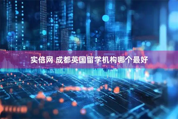 实倍网 成都英国留学机构哪个最好