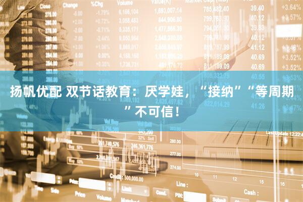 扬帆优配 双节话教育：厌学娃，“接纳”“等周期”不可信！