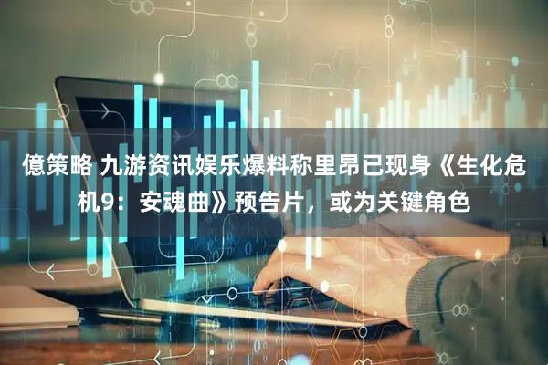 億策略 九游资讯娱乐爆料称里昂已现身《生化危机9：安魂曲》预告片，或为关键角色