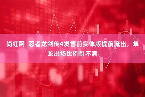 尚红网  忍者龙剑传4发售前实体版提前流出，隼龙出场比例引不满