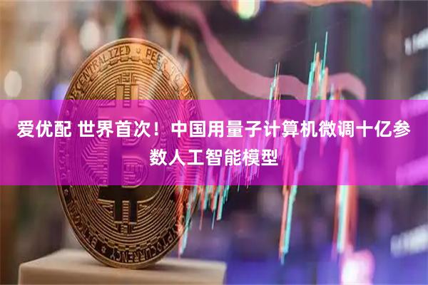 爱优配 世界首次！中国用量子计算机微调十亿参数人工智能模型