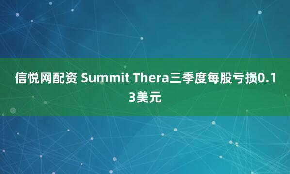 信悦网配资 Summit Thera三季度每股亏损0.13美元