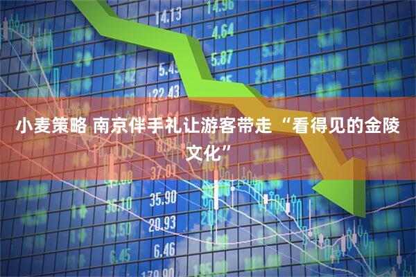 小麦策略 南京伴手礼让游客带走 “看得见的金陵文化”