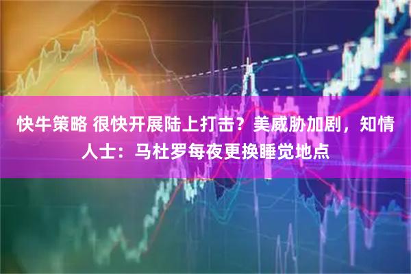 快牛策略 很快开展陆上打击？美威胁加剧，知情人士：马杜罗每夜更换睡觉地点
