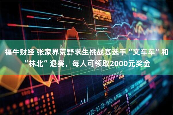 福牛财经 张家界荒野求生挑战赛选手“文车车”和“林北”退赛，每人可领取2000元奖金