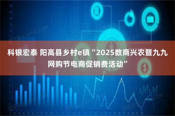 科银宏泰 阳高县乡村e镇“2025数商兴农暨九九网购节电商促销费活动”