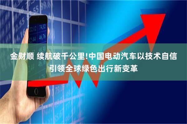 金财顺 续航破千公里!中国电动汽车以技术自信引领全球绿色出行新变革