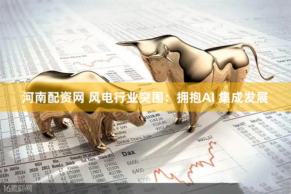 河南配资网 风电行业突围：拥抱AI 集成发展