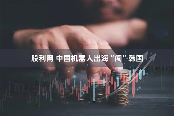 股利网 中国机器人出海“闯”韩国