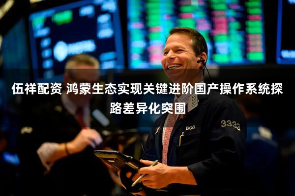 伍祥配资 鸿蒙生态实现关键进阶国产操作系统探路差异化突围