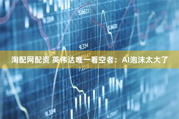 淘配网配资 英伟达唯一看空者：AI泡沫太大了