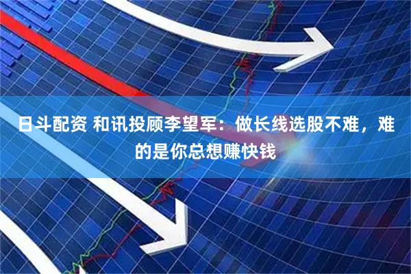 日斗配资 和讯投顾李望军：做长线选股不难，难的是你总想赚快钱
