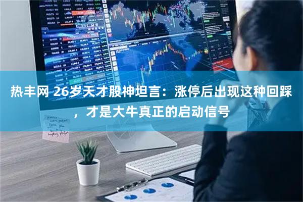 热丰网 26岁天才股神坦言：涨停后出现这种回踩，才是大牛真正的启动信号