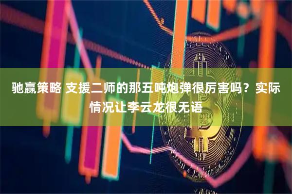 驰赢策略 支援二师的那五吨炮弹很厉害吗？实际情况让李云龙很无语