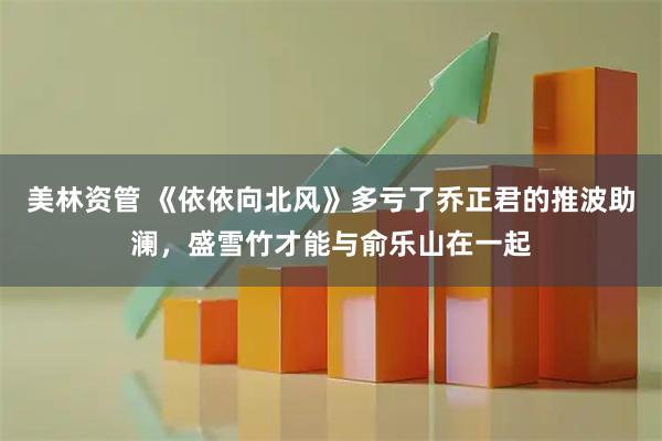 美林资管 《依依向北风》多亏了乔正君的推波助澜，盛雪竹才能与俞乐山在一起