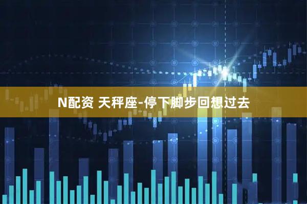 N配资 天秤座-停下脚步回想过去