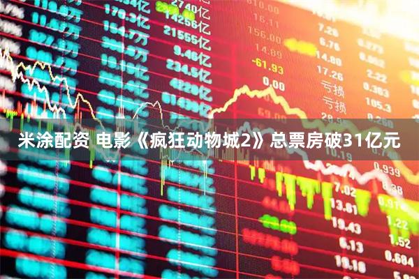 米涂配资 电影《疯狂动物城2》总票房破31亿元
