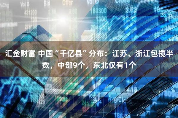 汇金财富 中国“千亿县”分布：江苏、浙江包揽半数，中部9个，东北仅有1个