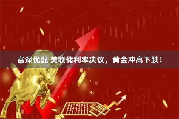 富深优配 美联储利率决议，黄金冲高下跌！