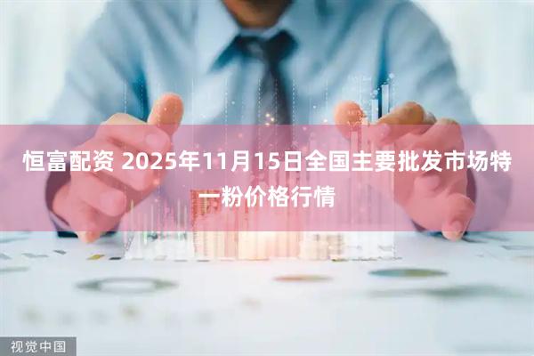 恒富配资 2025年11月15日全国主要批发市场特一粉价格行情