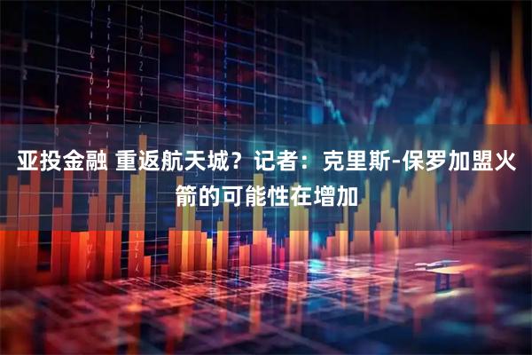 亚投金融 重返航天城？记者：克里斯-保罗加盟火箭的可能性在增加