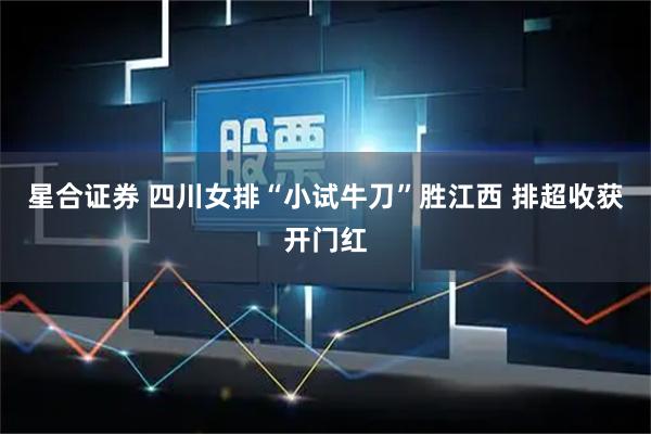 星合证券 四川女排“小试牛刀”胜江西 排超收获开门红
