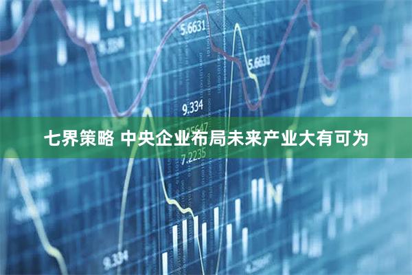 七界策略 中央企业布局未来产业大有可为