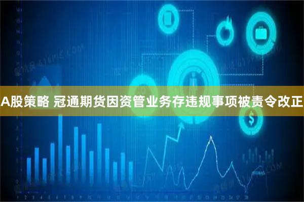 A股策略 冠通期货因资管业务存违规事项被责令改正