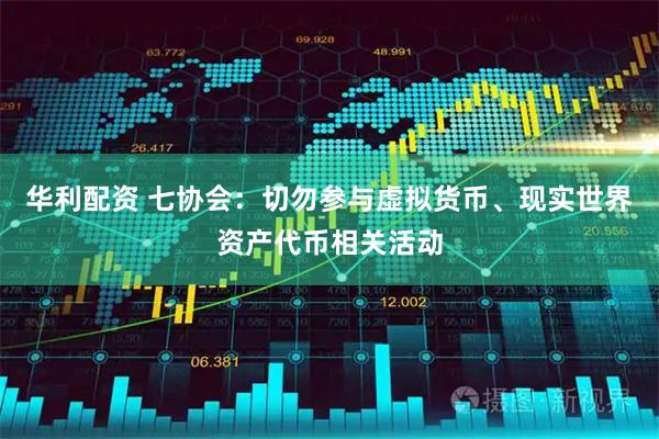 华利配资 七协会：切勿参与虚拟货币、现实世界资产代币相关活动