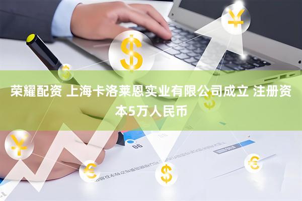 荣耀配资 上海卡洛莱恩实业有限公司成立 注册资本5万人民币