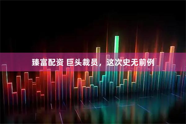 臻富配资 巨头裁员，这次史无前例