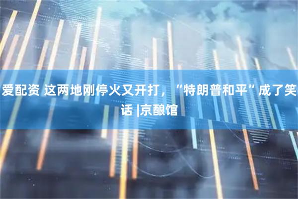 爱配资 这两地刚停火又开打，“特朗普和平”成了笑话 |京酿馆