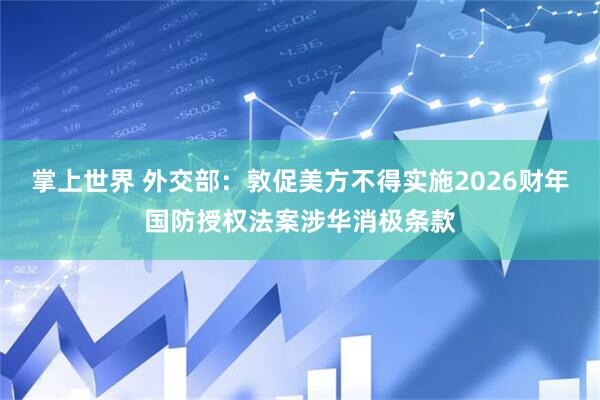 掌上世界 外交部：敦促美方不得实施2026财年国防授权法案涉华消极条款
