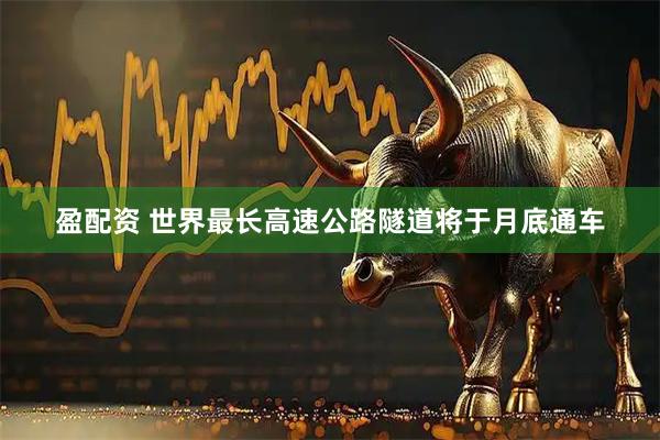 盈配资 世界最长高速公路隧道将于月底通车
