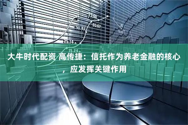 大牛时代配资 高传捷：信托作为养老金融的核心，应发挥关键作用