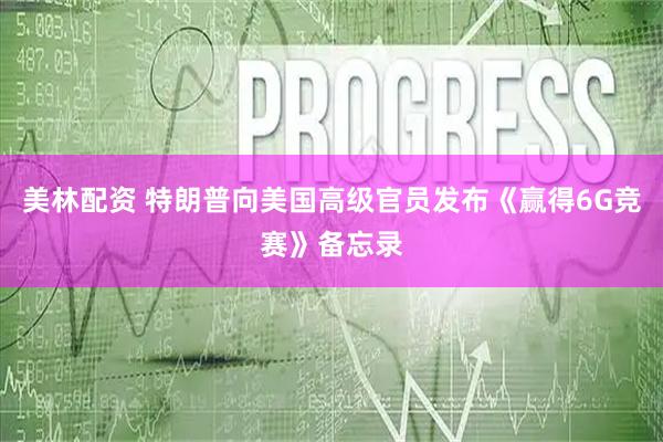 美林配资 特朗普向美国高级官员发布《赢得6G竞赛》备忘录