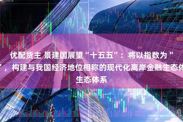 优配货主 景建国展望“十五五”：将以指数为“锚”，构建与我国经济地位相称的现代化离岸金融生态体系
