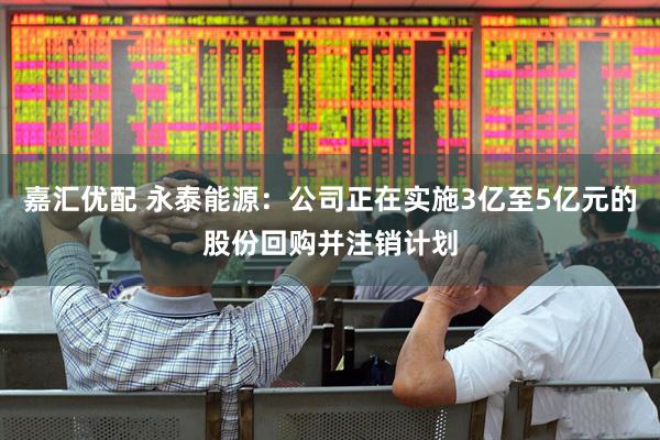 嘉汇优配 永泰能源：公司正在实施3亿至5亿元的股份回购并注销计划