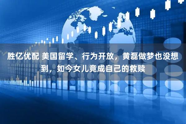 胜亿优配 美国留学、行为开放，黄磊做梦也没想到，如今女儿竟成自己的救赎