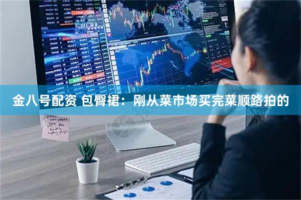 金八号配资 包臀裙：刚从菜市场买完菜顺路拍的