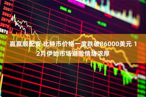 赢赢顺配资 比特币价格一度跌破86000美元 12月伊始市场避险情绪浓厚